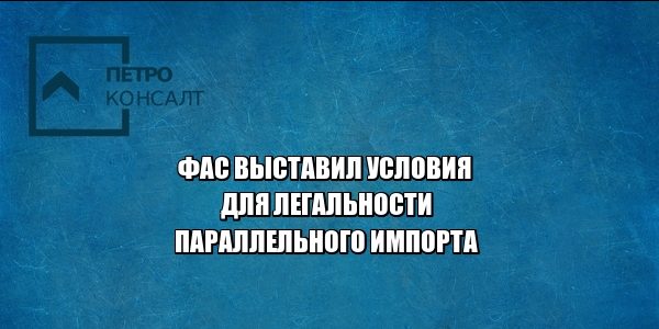 фас легальность параллельный импорт юристы петроконсалт