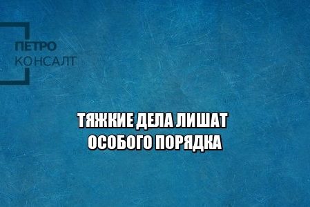 тяжкие преступления, упк, особый порядок, юристы петроконсалт