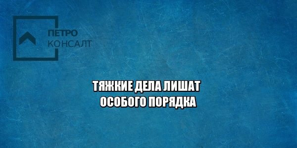 тяжкие преступления, упк, особый порядок, юристы петроконсалт
