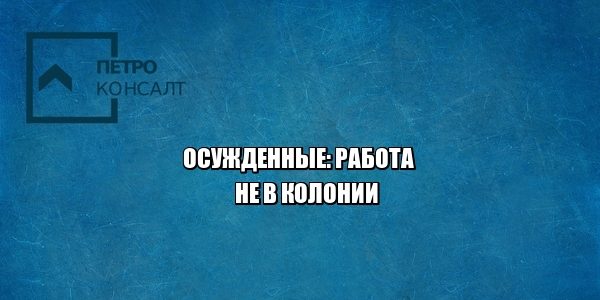 принудительные работы, работа в колонии, юристы петроконсалт