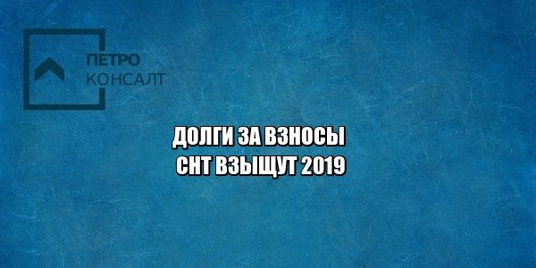долги снт, членские взносы снт, закон снт 2019, фз 217 снт, юристы петроконсалт