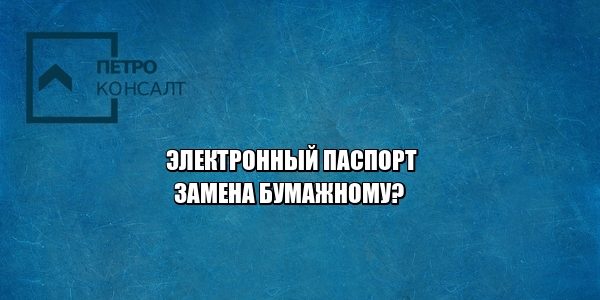 электронный паспорт срок, когда введут электронный паспорт, электронный паспорт данные, что является удостоверением личности, юристы петроконсалт