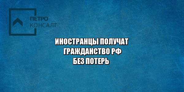 двойное гражданство РФ, получить гражданство РФ, упрощенный порядок гражданства РФ, новое гражданство РФ 2020, получить российский паспорт сохраняя свой, юристы петроконсалт
