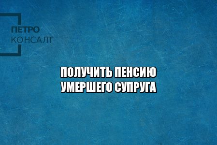 получить пенсию умершего супруга, получить пенсию родственника, получить пенсионные накопления супруга, юристы петроконсалт