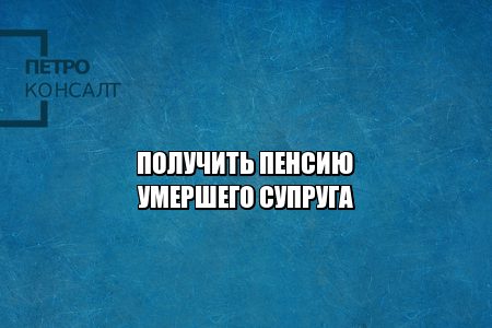получить пенсию умершего супруга, получить пенсию родственника, получить пенсионные накопления супруга, юристы петроконсалт