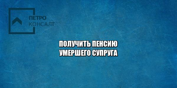 получить пенсию умершего супруга, получить пенсию родственника, получить пенсионные накопления супруга, юристы петроконсалт