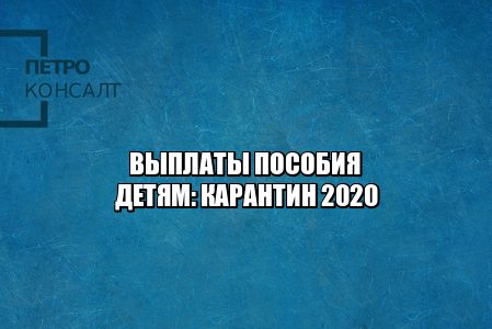 выплаты дети, выплаты детского пособия, детское пособие карантин, детское пособие 2020, выплаты дети 2020, пособие дети 2020, выплаты дети до 3 лет, выплаты до 16 лет, юристы петроконсалт