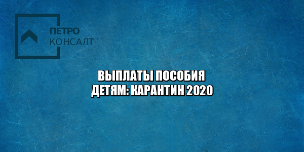 выплаты дети, выплаты детского пособия, детское пособие карантин, детское пособие 2020, выплаты дети 2020, пособие дети 2020, выплаты дети до 3 лет, выплаты до 16 лет, юристы петроконсалт