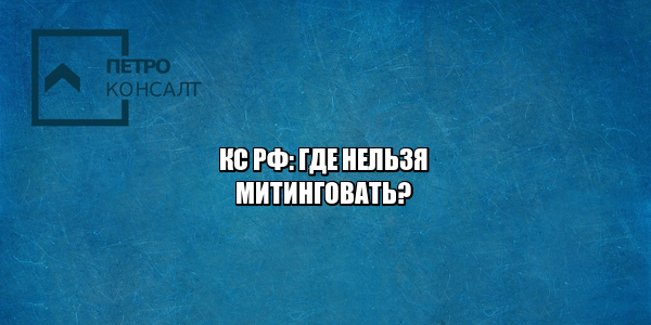митинг запреты, митинг ограничения, митинги разрешения, где нельзя митинговать, где можно митинговать, юристы петроконсалт