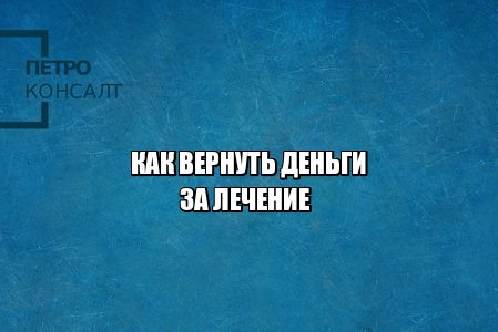 вернуть деньги за лечение, некачественное лечение возврат средств, вернуть деньги за операцию, вернуть деньги за некачественные услуги, юристы петроконсалт