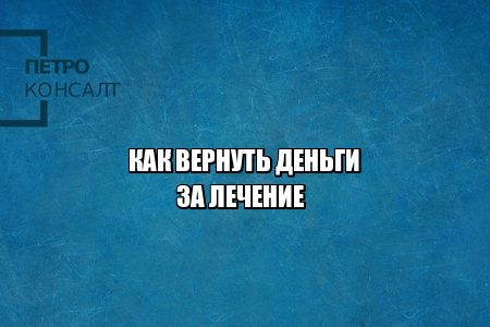 вернуть деньги за лечение, некачественное лечение возврат средств, вернуть деньги за операцию, вернуть деньги за некачественные услуги, юристы петроконсалт