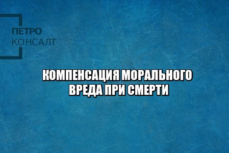компенсация морального вреда за смерть, сколько заплатят за смерть, компенсация за несчастный случай на работе, оценка обстоятельств при компенсации, сколько составит компенсация морального вреда за смерть, юристы петроконсалт