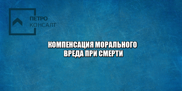 компенсация морального вреда за смерть, сколько заплатят за смерть, компенсация за несчастный случай на работе, оценка обстоятельств при компенсации, сколько составит компенсация морального вреда за смерть, юристы петроконсалт