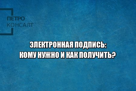 электронная подпись как получить, электронная подпись кому нужна, что такое эцп, что такое электронная подпись, виды электронных подписей, юристы петроконсалт