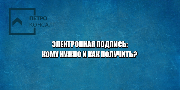 электронная подпись как получить, электронная подпись кому нужна, что такое эцп, что такое электронная подпись, виды электронных подписей, юристы петроконсалт