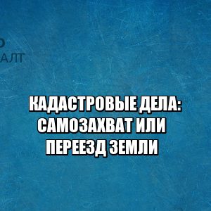 кадастровая стоимость, снижение кадастровой стоимости, самозахват земли, переезд земли, юристы петроконсалт