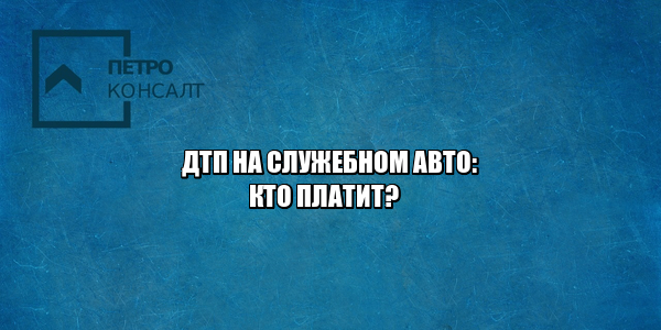 служебное авто авария, полная материальная ответственность работник, полная материальная ответственность водитель, служебное авто ответственность, служебное авто работник дтп, юристы петроконсалт