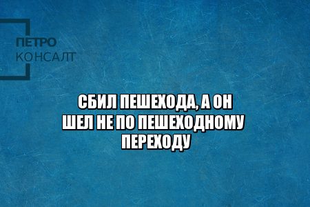 сбил пешехода насмерть, сбил пешехода а он шел в неположенном месте, сбил пешехода виноват пешеход, сбил пешехода кто виноват, когда виноват пешеход, юристы петроконсалт