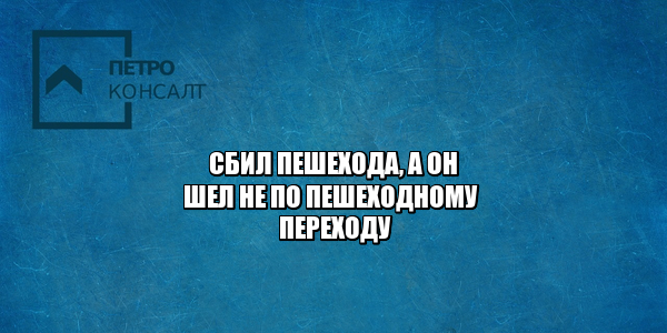 сбил пешехода насмерть, сбил пешехода а он шел в неположенном месте, сбил пешехода виноват пешеход, сбил пешехода кто виноват, когда виноват пешеход, юристы петроконсалт