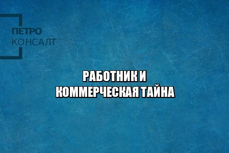 работник коммерческая тайна, нарушение коммерческой тайны, раскрыл коммерческую тайну работник, положение о коммерческой тайне, разглашение коммерческой тайны на работе, юристы петроконсалт