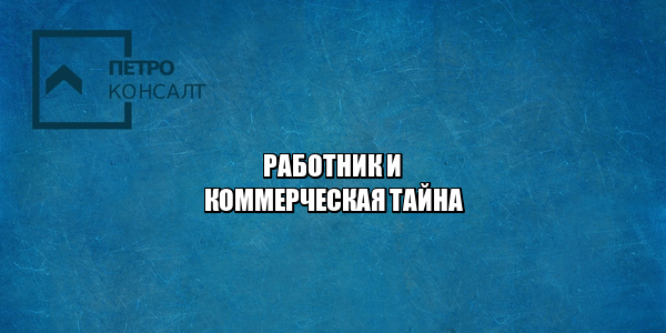 работник коммерческая тайна, нарушение коммерческой тайны, раскрыл коммерческую тайну работник, положение о коммерческой тайне, разглашение коммерческой тайны на работе, юристы петроконсалт