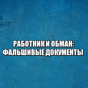 работник и обман, работник предоставил фальшивые документы, работник принес фальшивый диплом, сотрудник предоставил фальшивую трудовую книжку, юристы петроконсалт