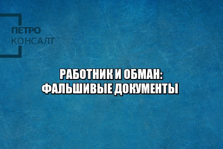 работник и обман, работник предоставил фальшивые документы, работник принес фальшивый диплом, сотрудник предоставил фальшивую трудовую книжку, юристы петроконсалт
