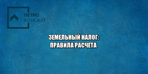 как рассчитать земельный налог, штрафы за неуплату земельного налога, размер земельного налога, когда платить земельный налог, как платить земельный налог, льготы земельный налог, юристы петроконсалт