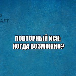 повторный иск, иск по тем же основание, повторная подача иска, иск по схожим основаниям, подача иска по новым основаниям, юристы петроконсалт