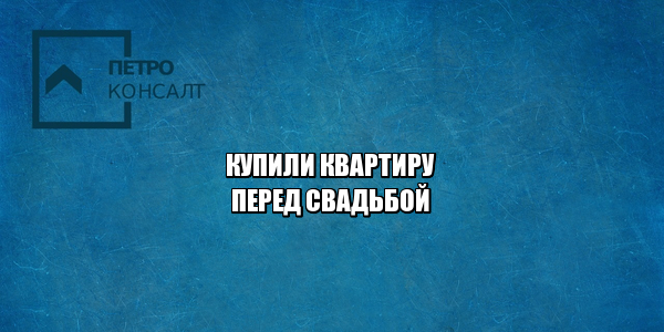 купили квартиру перед свадьбой, купили квартиру до брака, что считается совместно нажитым, раздел имущества после свадьбы, как делить квартиру после развода, юристы петроконсалт