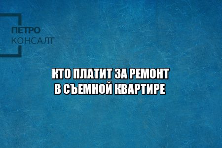 ремонт в съемной, кто платит за ремонт, ремонт арендатор, ремонт арендодатель, договор аренды ремонт, юристы петроконсалт ремонт в съемной, кто платит за ремонт, ремонт арендатор, ремонт арендодатель, договор аренды ремонт, юристы петроконсалт