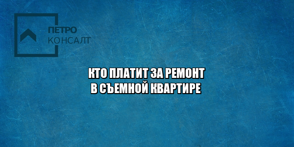 ремонт в съемной, кто платит за ремонт, ремонт арендатор, ремонт арендодатель, договор аренды ремонт, юристы петроконсалт ремонт в съемной, кто платит за ремонт, ремонт арендатор, ремонт арендодатель, договор аренды ремонт, юристы петроконсалт