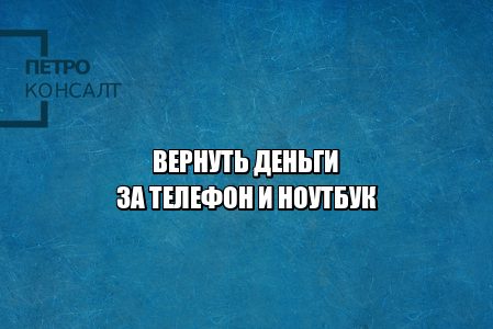 вернуть деньги за товар, вернуть товар брак, вернуть испорченный товар, вернуть товар не брак, вернуть деньги за товар не брак, юристы петроконсалт