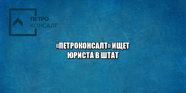 юрист петроконсалт, требуется юрист спб, ищем юриста в штат, юрист с опытом, юрист питер, хороший юрист спб, работа юристом, нужен юрист