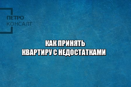 приемка квартиры с недостатками, недостатки при приеме квартиры, недочеты при приеме квартиры, акт приема-передачи квартиры, не подписал акт приема-передачи, юристы петроконсалт