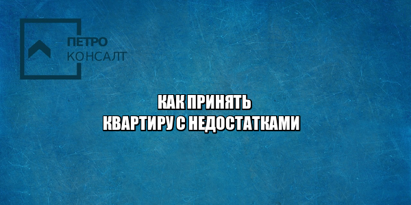 приемка квартиры с недостатками, недостатки при приеме квартиры, недочеты при приеме квартиры, акт приема-передачи квартиры, не подписал акт приема-передачи, юристы петроконсалт