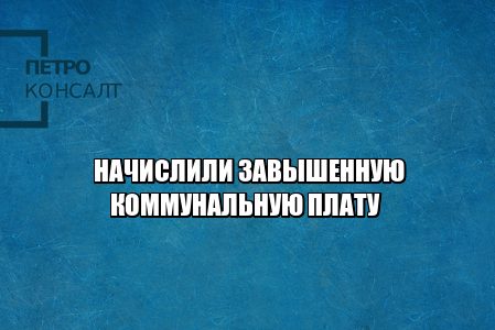 перерасчет коммунальной платы, неправильные показания счетчика, пересчитать коммунальные услуги, перерасчет жкх, завышенная коммунальная плата, юристы петроконсалт