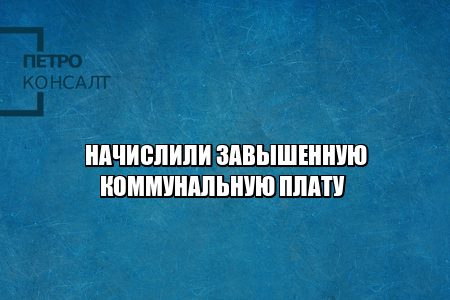 перерасчет коммунальной платы, неправильные показания счетчика, пересчитать коммунальные услуги, перерасчет жкх, завышенная коммунальная плата, юристы петроконсалт