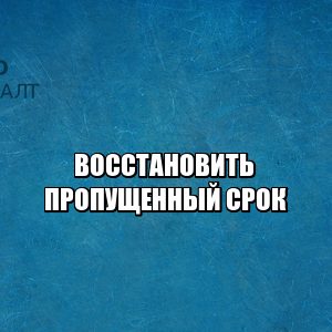 как восстановить пропущенный срок, можно ли восстановить пропущенный срок, если пропустил срок, причины восстановления срока, причины пропуска срока, юристы петроконсалт