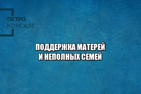 поддержка матерям, льготы матерям, выплаты матерям, выплаты детям, выплаты неполным семьям, льготы неполная семья, поддержка семей 2021, льготы детям 20201, выплаты детям 2021, выплаты матерям 2021, юристы петроконсалт