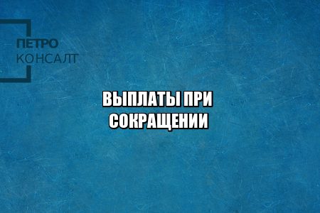 какие выплаты положены при увольнении, выплаты сокращение, выплаты увольнение, оплата увольнение, оплата сокращение, юристы петроконсалт