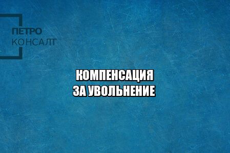 компенсация увольнение, увольнение за выговор, оспорить увольнение, трудовые споры, работник и работодатель конфликт, увольнение работника, увольнение сотрудника, незаконное увольнение, юристы петроконсалт