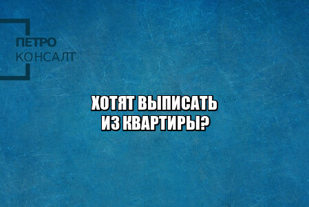выписать жильца из квартиры, выписка из квартиры, как выписать кого-то из квартиры, незаконное выселение, пытаются выселить, хотят выселить, незаконная выписка из квартиры, юристы петроконсалт