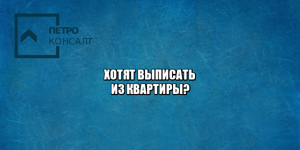 выписать жильца из квартиры, выписка из квартиры, как выписать кого-то из квартиры, незаконное выселение, пытаются выселить, хотят выселить, незаконная выписка из квартиры, юристы петроконсалт