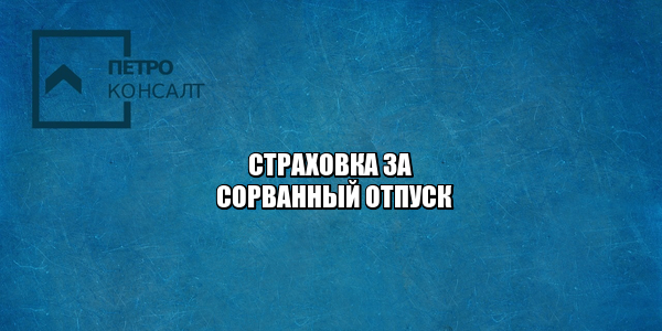страховка отпуск, страховка за путевки, страховка отмена отпуска, страховка отмены путевки, страховки отмена поездки, страховые выплаты отпуск, страховые выплаты поездка, юристы петроконсалт