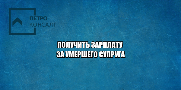 получить зп супруга, получить деньги за отпуск супруга, возмещение зп, возмещение отпуска, возмещение за умершего супруга, юристы петроконсалт