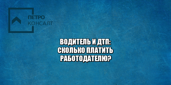 выплаты работодателю за дтп, выплата ущерба работодателю, полная материальная ответственность, сколько я должен работодателю за дтп, юристы петроконсалт