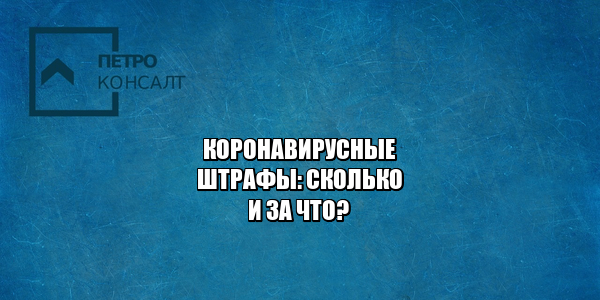 за что штраф коронавирус, штрафы ковид, размер штрафов ковид, нарушения ковид режима, за что штрафы ковид, штрафы пандемия, юристы петроконсалт