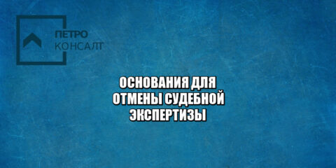 основания для отмены судебной экспертизы, почему могут отменить судебную экспертизу, отменить результаты судебной, отказ признания судебной, юристы петроконсалт