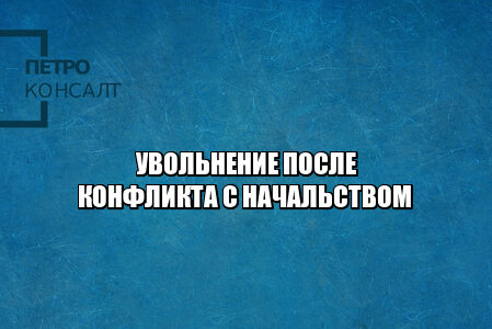 увольнение после конфликта, увольнение из-за начальства, конфликт с начальством, увольнение конфликт, увольнение правила, увольнение нарушения, юристы петроконсалт